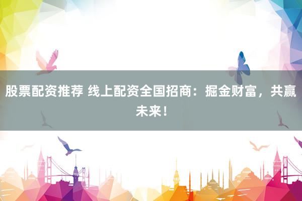 股票配资推荐 线上配资全国招商：掘金财富，共赢未来！