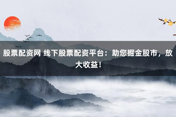 股票配资网 线下股票配资平台：助您掘金股市，放大收益！