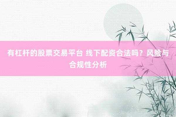 有杠杆的股票交易平台 线下配资合法吗？风险与合规性分析