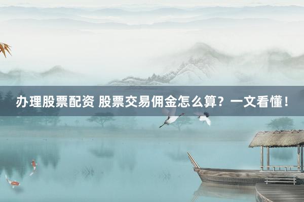办理股票配资 股票交易佣金怎么算？一文看懂！