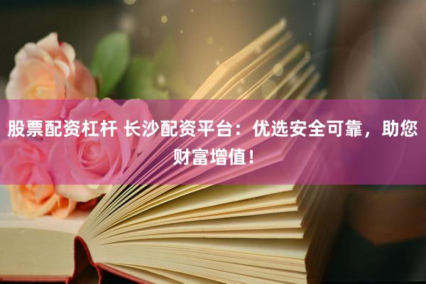 股票配资杠杆 长沙配资平台：优选安全可靠，助您财富增值！