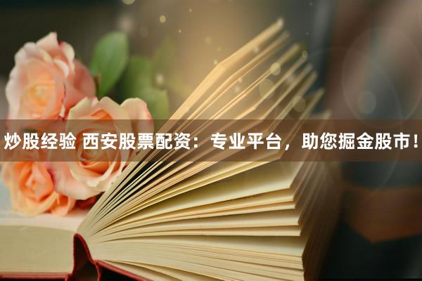 炒股经验 西安股票配资：专业平台，助您掘金股市！