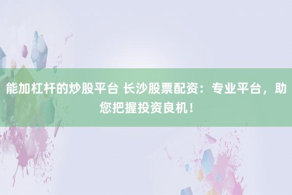 能加杠杆的炒股平台 长沙股票配资：专业平台，助您把握投资良机！