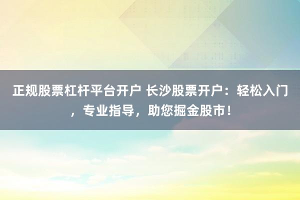 正规股票杠杆平台开户 长沙股票开户：轻松入门，专业指导，助您掘金股市！