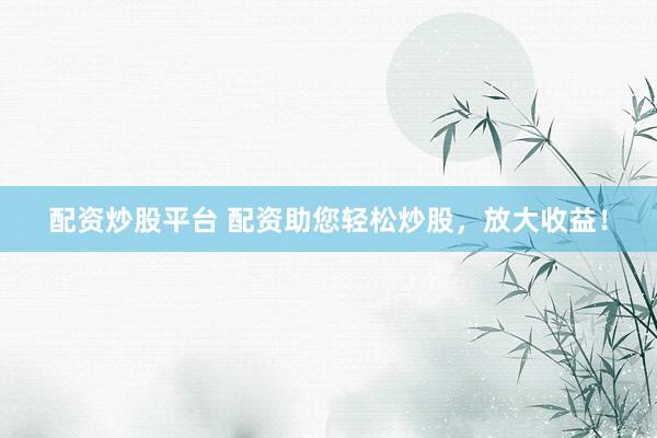 配资炒股平台 配资助您轻松炒股，放大收益！