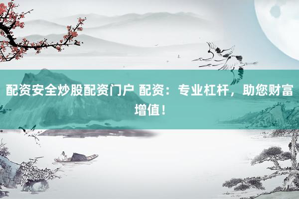 配资安全炒股配资门户 配资：专业杠杆，助您财富增值！