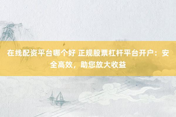 在线配资平台哪个好 正规股票杠杆平台开户：安全高效，助您放大收益