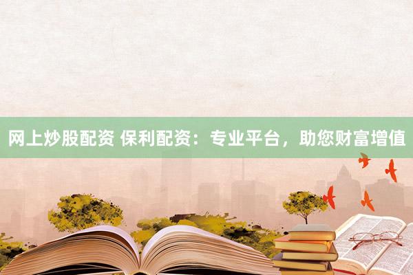 网上炒股配资 保利配资：专业平台，助您财富增值