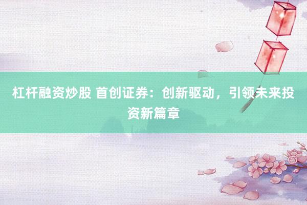 杠杆融资炒股 首创证券：创新驱动，引领未来投资新篇章