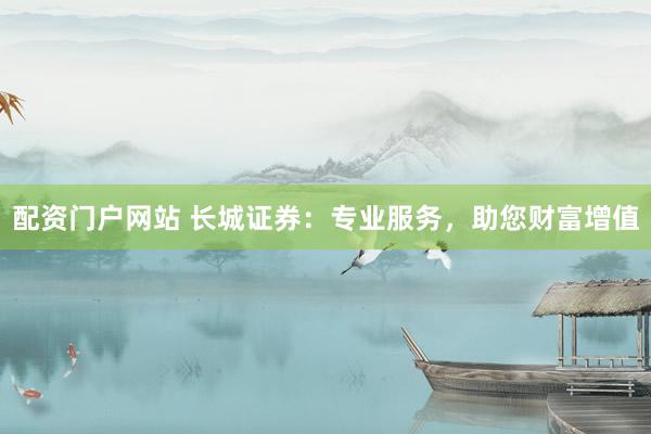 配资门户网站 长城证券：专业服务，助您财富增值