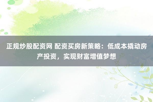 正规炒股配资网 配资买房新策略：低成本撬动房产投资，实现财富增值梦想