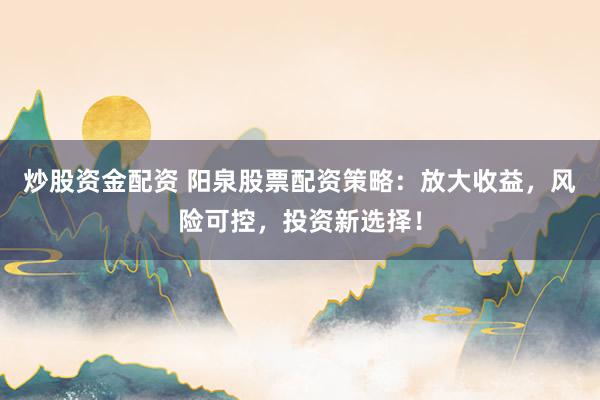 炒股资金配资 阳泉股票配资策略：放大收益，风险可控，投资新选择！