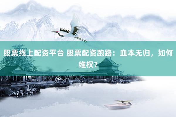 股票线上配资平台 股票配资跑路：血本无归，如何维权？
