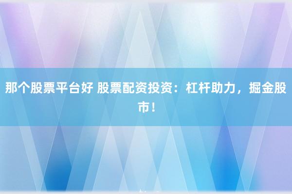那个股票平台好 股票配资投资：杠杆助力，掘金股市！
