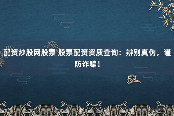 配资炒股网股票 股票配资资质查询：辨别真伪，谨防诈骗！