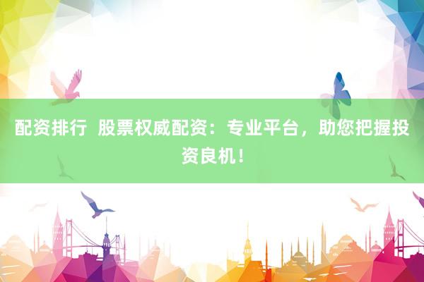 配资排行  股票权威配资：专业平台，助您把握投资良机！