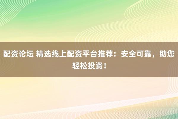 配资论坛 精选线上配资平台推荐：安全可靠，助您轻松投资！