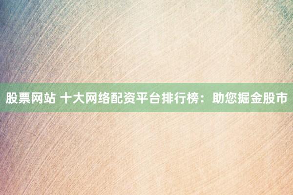 股票网站 十大网络配资平台排行榜：助您掘金股市
