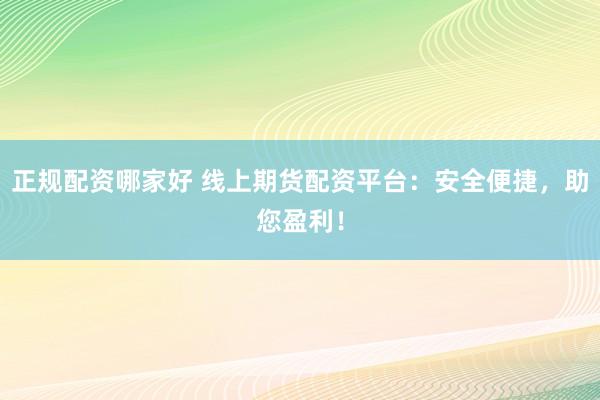 正规配资哪家好 线上期货配资平台：安全便捷，助您盈利！