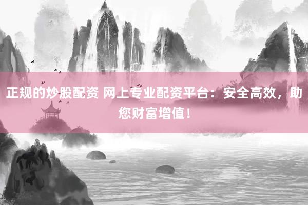 正规的炒股配资 网上专业配资平台：安全高效，助您财富增值！
