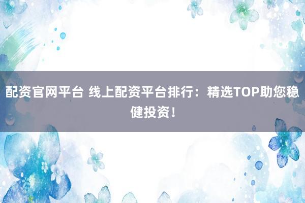 配资官网平台 线上配资平台排行：精选TOP助您稳健投资！
