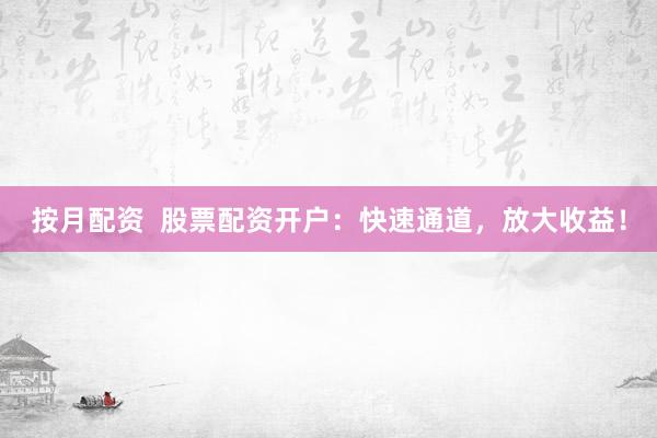按月配资  股票配资开户：快速通道，放大收益！