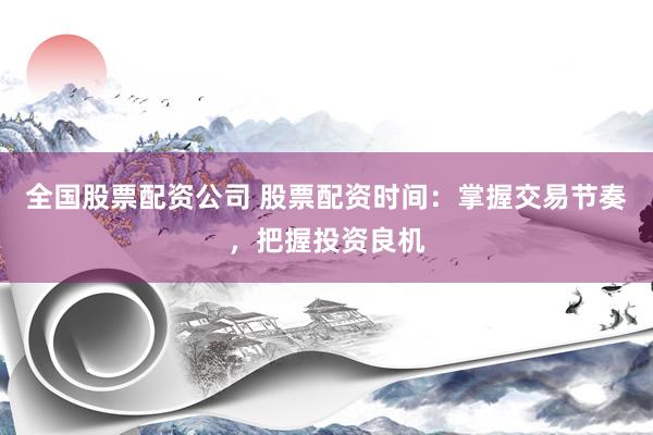 全国股票配资公司 股票配资时间：掌握交易节奏，把握投资良机