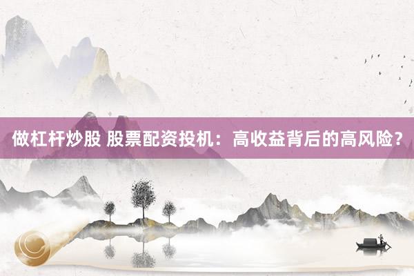 做杠杆炒股 股票配资投机：高收益背后的高风险？