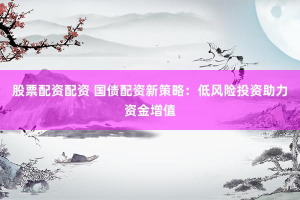 股票配资配资 国债配资新策略：低风险投资助力资金增值