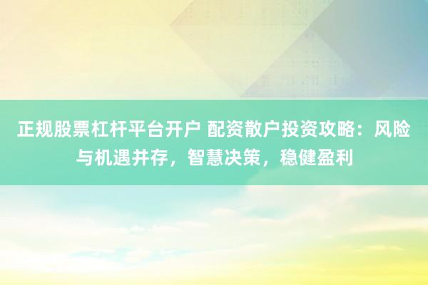 正规股票杠杆平台开户 配资散户投资攻略：风险与机遇并存，智慧决策，稳健盈利