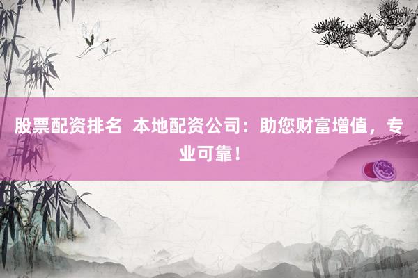 股票配资排名  本地配资公司：助您财富增值，专业可靠！