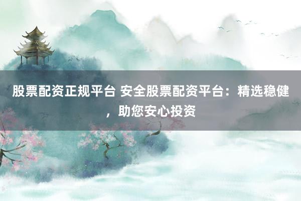 股票配资正规平台 安全股票配资平台：精选稳健，助您安心投资