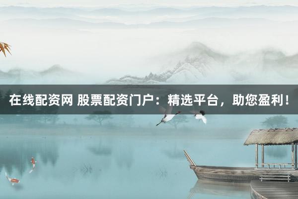 在线配资网 股票配资门户：精选平台，助您盈利！