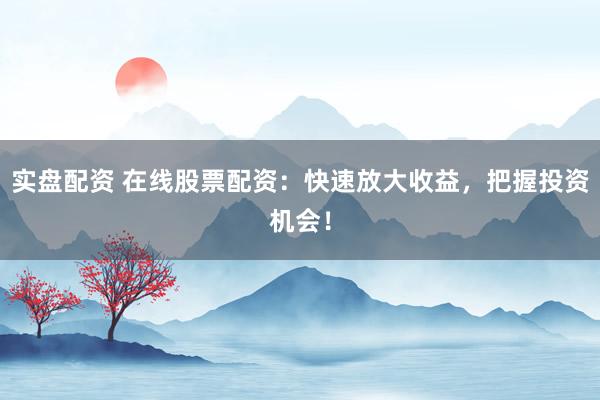 实盘配资 在线股票配资：快速放大收益，把握投资机会！