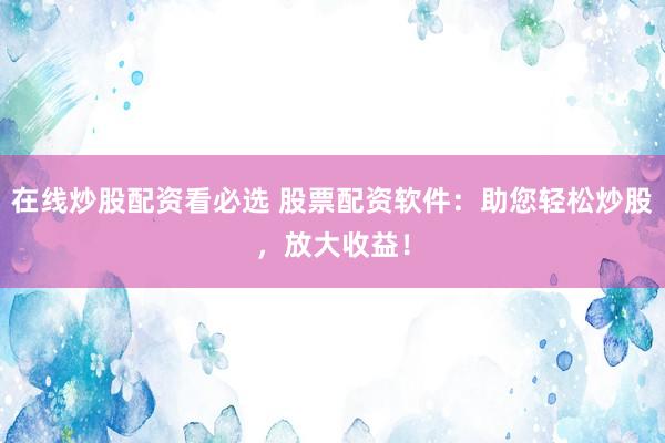 在线炒股配资看必选 股票配资软件：助您轻松炒股，放大收益！