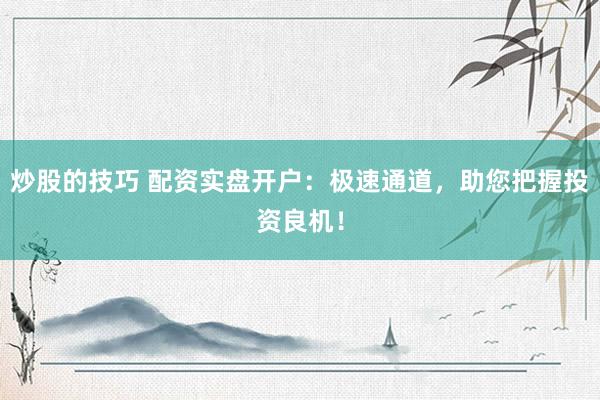 炒股的技巧 配资实盘开户：极速通道，助您把握投资良机！