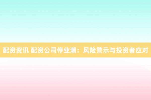 配资资讯 配资公司停业潮：风险警示与投资者应对
