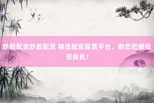 炒股配资炒股配资 精选配资股票平台，助您把握投资良机！