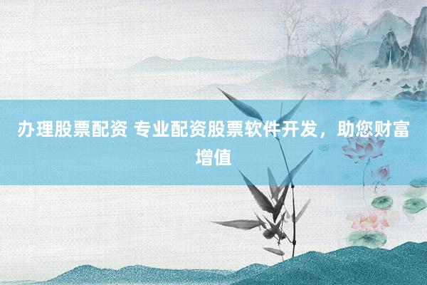 办理股票配资 专业配资股票软件开发，助您财富增值