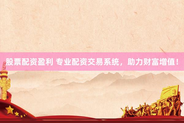 股票配资盈利 专业配资交易系统，助力财富增值！
