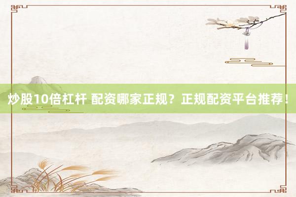 炒股10倍杠杆 配资哪家正规？正规配资平台推荐！