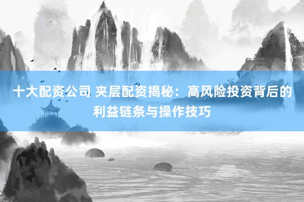 十大配资公司 夹层配资揭秘：高风险投资背后的利益链条与操作技巧