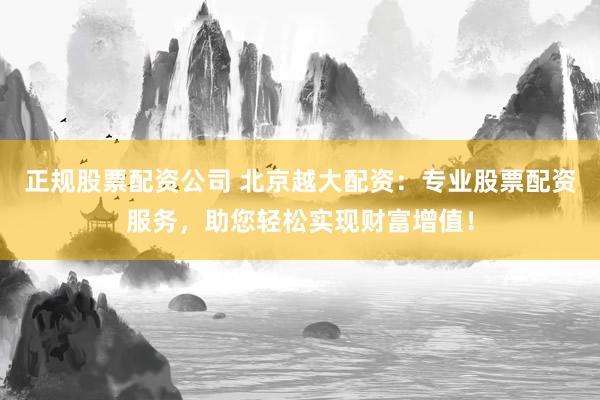正规股票配资公司 北京越大配资：专业股票配资服务，助您轻松实现财富增值！