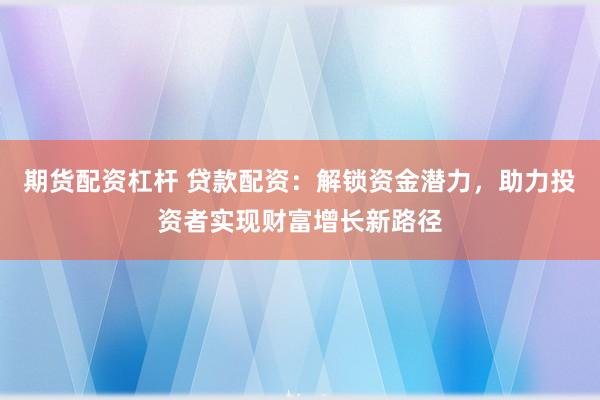 期货配资杠杆 贷款配资：解锁资金潜力，助力投资者实现财富增长新路径