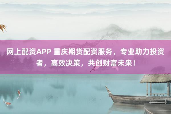 网上配资APP 重庆期货配资服务，专业助力投资者，高效决策，共创财富未来！