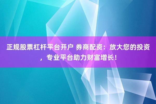 正规股票杠杆平台开户 券商配资：放大您的投资，专业平台助力财富增长！