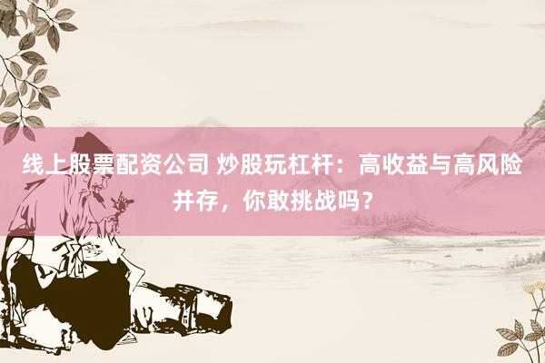 线上股票配资公司 炒股玩杠杆：高收益与高风险并存，你敢挑战吗？