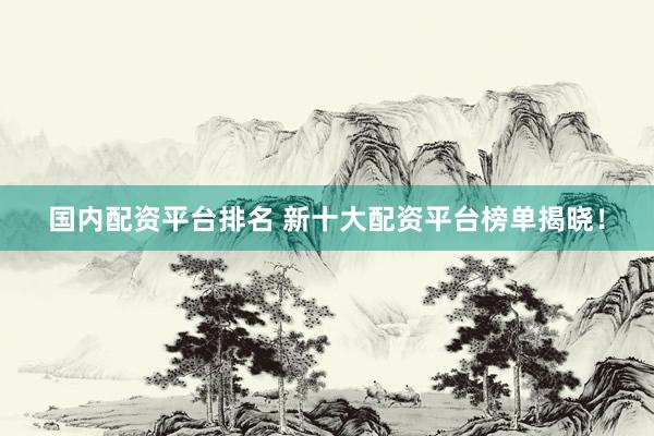 国内配资平台排名 新十大配资平台榜单揭晓！