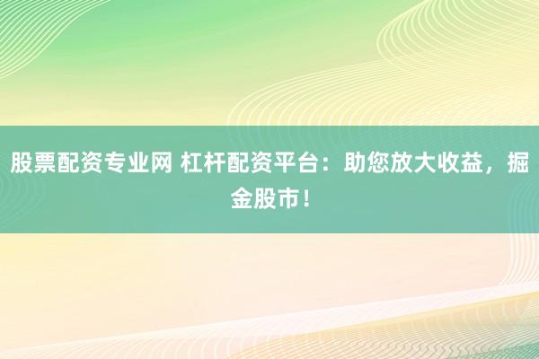 股票配资专业网 杠杆配资平台：助您放大收益，掘金股市！