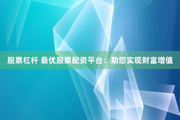 股票杠杆 最优股票配资平台：助您实现财富增值
